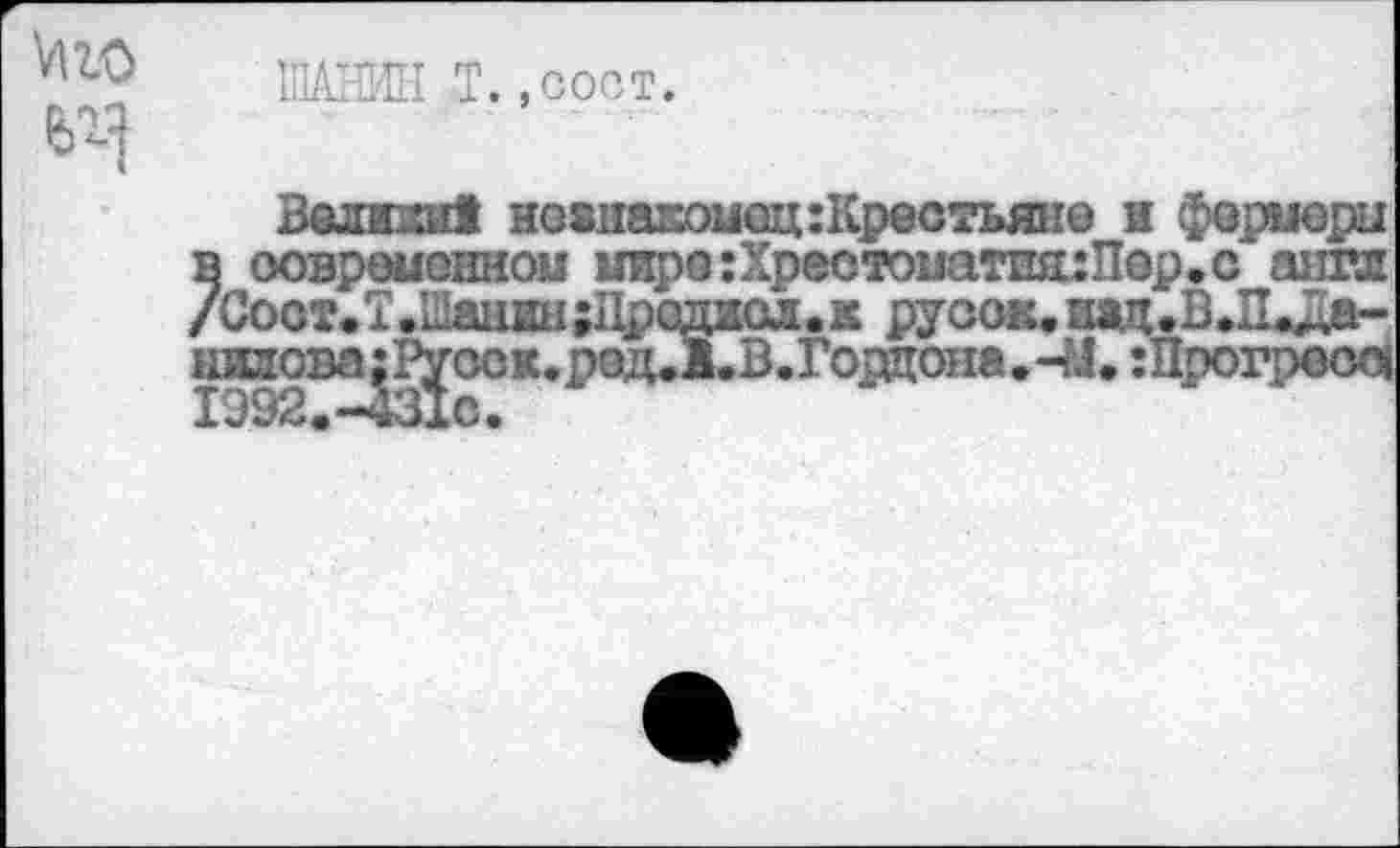 ﻿ШАНИН Т. , coot.
Волки! невнакомоц:Крестьян© ж фермеры в современной мнре:Хрестоиатш1:11ср.с англ /Соот.Т.ШанжнЩроджол.к руоок.шщ.В.П.Да-ниаова:РУсок.ред.1,В.Гордона»-М. :Прогреоо| IЭ 92 • -“43л с •